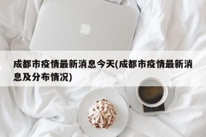 成都市疫情最新消息今天(成都市疫情最新消息及分布情况)