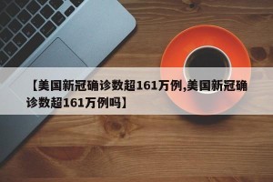 【美国新冠确诊数超161万例,美国新冠确诊数超161万例吗】