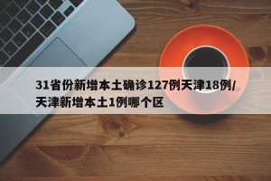 31省份新增本土确诊127例天津18例/天津新增本土1例哪个区