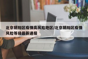 北京朝阳区疫情高风险地区/北京朝阳区疫情风险等级最新通报
