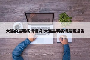 大连的最新疫情情况/大连最新疫情最新通告