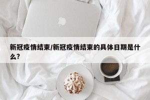 新冠疫情结束/新冠疫情结束的具体日期是什么?