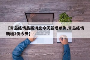 【青岛疫情最新消息今天新增病例,青岛疫情新增2例今天】