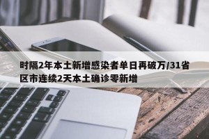 时隔2年本土新增感染者单日再破万/31省区市连续2天本土确诊零新增