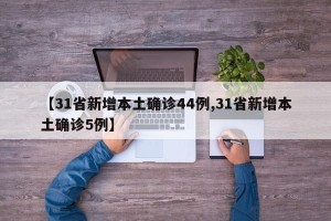 【31省新增本土确诊44例,31省新增本土确诊5例】