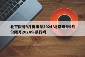 北京限号9月份限号2024/北京限号9月份限号2024年限行吗