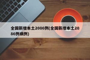 全国新增本土2086例(全国新增本土2086例病例)