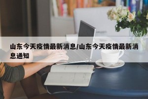山东今天疫情最新消息/山东今天疫情最新消息通知