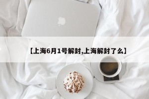 【上海6月1号解封,上海解封了么】