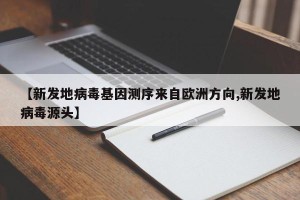 【新发地病毒基因测序来自欧洲方向,新发地病毒源头】