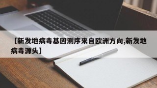 【新发地病毒基因测序来自欧洲方向,新发地病毒源头】