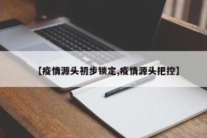 【疫情源头初步锁定,疫情源头把控】