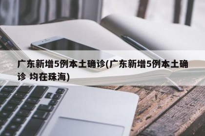 广东新增5例本土确诊(广东新增5例本土确诊 均在珠海)