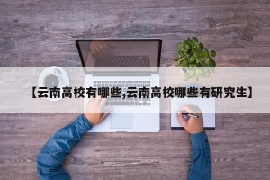 【云南高校有哪些,云南高校哪些有研究生】