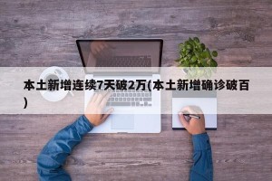 本土新增连续7天破2万(本土新增确诊破百)