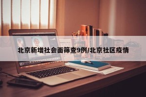 北京新增社会面筛查9例/北京社区疫情