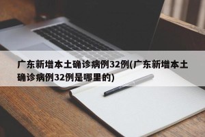 广东新增本土确诊病例32例(广东新增本土确诊病例32例是哪里的)