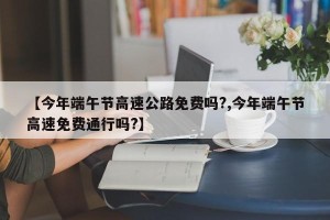 【今年端午节高速公路免费吗?,今年端午节高速免费通行吗?】