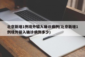 北京新增1例境外输入确诊病例(北京新增1例境外输入确诊病例多少)
