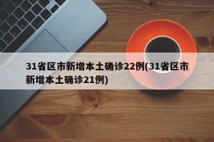 31省区市新增本土确诊22例(31省区市新增本土确诊21例)