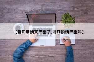 【浙江疫情又严重了,浙江役情严重吗】