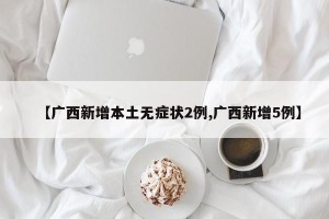 【广西新增本土无症状2例,广西新增5例】