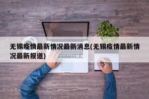 无锡疫情最新情况最新消息(无锡疫情最新情况最新报道)
