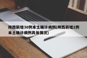 陕西新增30例本土确诊病例(陕西新增1例本土确诊病例具体情况)