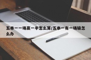 五串一一场赢一半怎么算/五串一有一场输怎么办