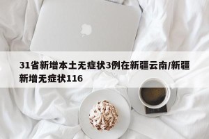 31省新增本土无症状3例在新疆云南/新疆新增无症状116
