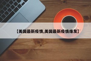 【美国最新疫情,美国最新疫情爆发】
