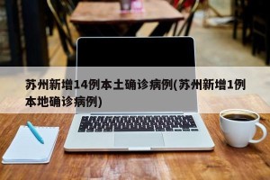 苏州新增14例本土确诊病例(苏州新增1例本地确诊病例)