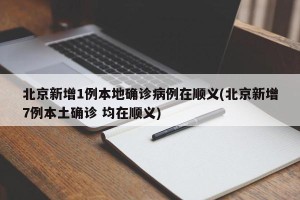 北京新增1例本地确诊病例在顺义(北京新增7例本土确诊 均在顺义)