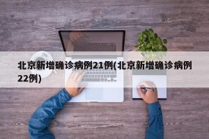北京新增确诊病例21例(北京新增确诊病例22例)