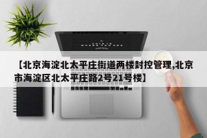 【北京海淀北太平庄街道两楼封控管理,北京市海淀区北太平庄路2号21号楼】