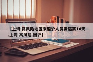 【上海:高风险地区来返沪人员需隔离14天,上海 高风险 回沪】