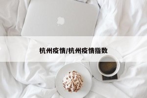 杭州疫情/杭州疫情指数