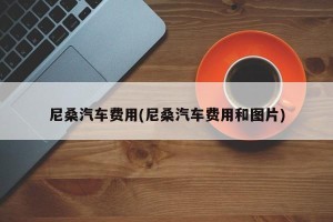 尼桑汽车费用(尼桑汽车费用和图片)