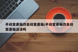 手动变速箱改自动变速箱/手动变速箱改自动变速箱违法吗