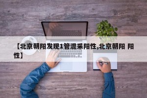 【北京朝阳发现1管混采阳性,北京朝阳 阳性】