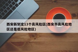 西安新划定13个高风险区(西安市高风险地区还是低风险地区)