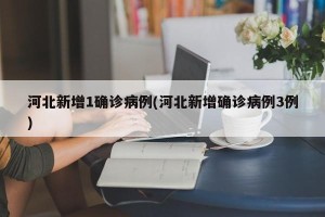 河北新增1确诊病例(河北新增确诊病例3例)
