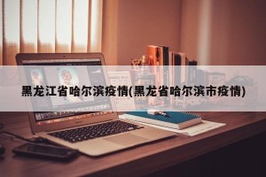 黑龙江省哈尔滨疫情(黑龙省哈尔滨市疫情)