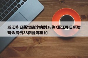 浙江昨日新增确诊病例38例/浙江昨日新增确诊病例38例是哪里的