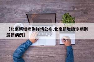 【北京新增病例详情公布,北京新增确诊病例最新病例】