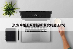 【长安跨越王双排新款,长安跨越王x5】