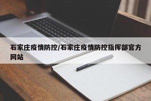 石家庄疫情防控/石家庄疫情防控指挥部官方网站