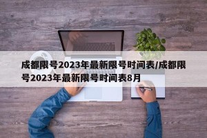成都限号2023年最新限号时间表/成都限号2023年最新限号时间表8月