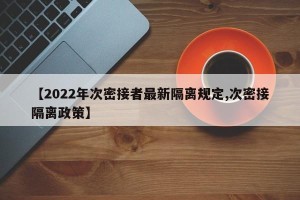【2022年次密接者最新隔离规定,次密接隔离政策】