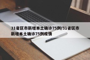 31省区市新增本土确诊75例/31省区市新增本土确诊75例疫情